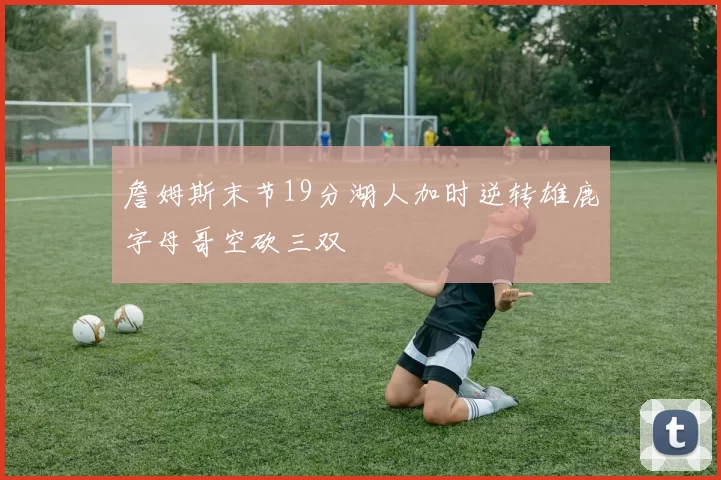 詹姆斯末节19分湖人加时逆转雄鹿字母哥空砍三双