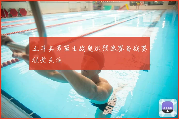 土耳其男篮出战奥运预选赛备战赛程受关注