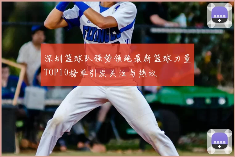 深圳篮球队强势领跑最新篮球力量TOP10榜单引发关注与热议