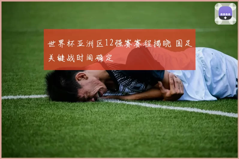 世界杯亚洲区12强赛赛程揭晓 国足关键战时间确定