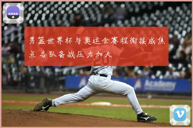 男篮世界杯与奥运会赛程衔接成焦点 各队备战压力加大