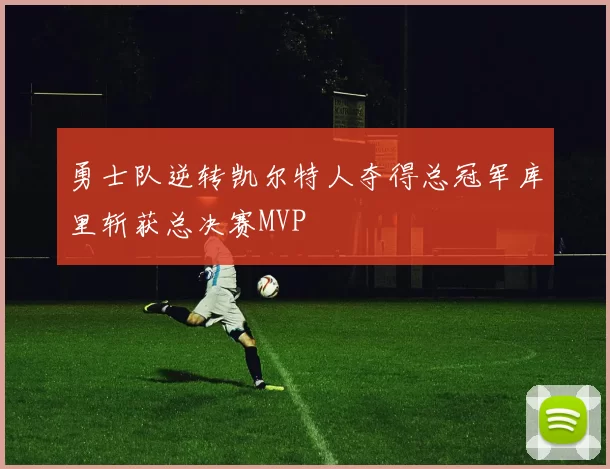 勇士队逆转凯尔特人夺得总冠军库里斩获总决赛MVP