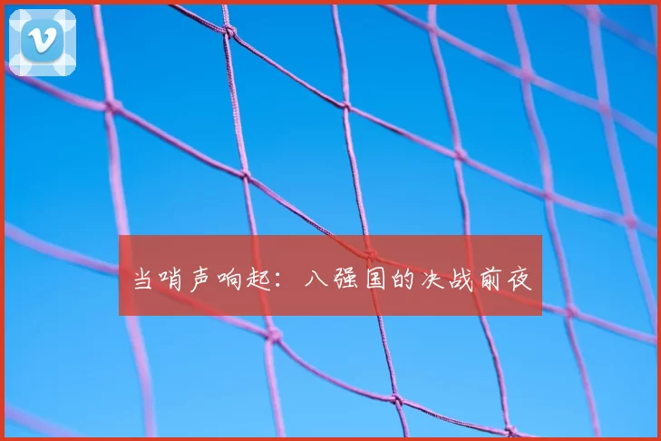当哨声响起：八强国的决战前夜