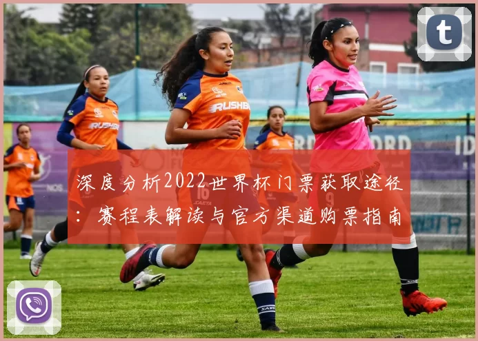 深度分析2022世界杯门票获取途径:赛程表解读与官方渠道购票指南