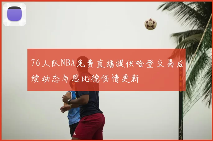 76人队NBA免费直播提供哈登交易后续动态与恩比德伤情更新