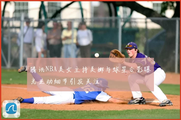腾讯NBA美女主持美娜与球星合影曝光互动细节引发关注