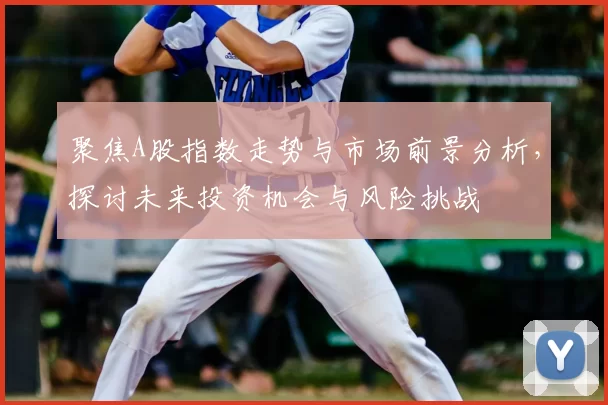 聚焦A股指数走势与市场前景分析，探讨未来投资机会与风险挑战