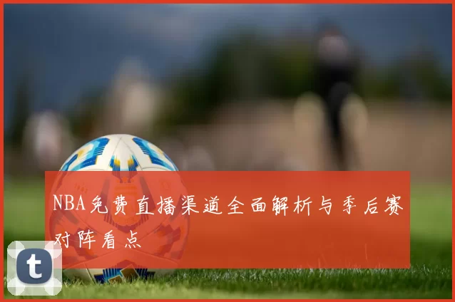 NBA免费直播渠道全面解析与季后赛对阵看点