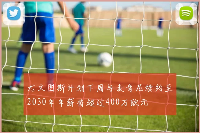 尤文图斯计划下周与麦肯尼续约至2030年年薪将超过400万欧元