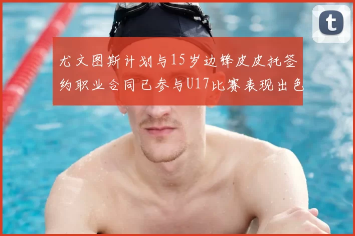 尤文图斯计划与15岁边锋皮皮托签约职业合同已参与U17比赛表现出色