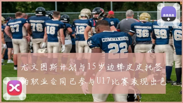 尤文图斯计划与15岁边锋皮皮托签约职业合同已参与U17比赛表现出色