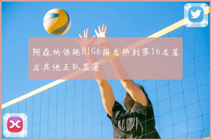 阿森纳领跑BIG6排名热刺第16名落后其他五队显著