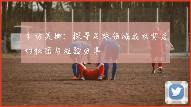 专访吴娜：探寻足球领域成功背后的秘密与经验分享