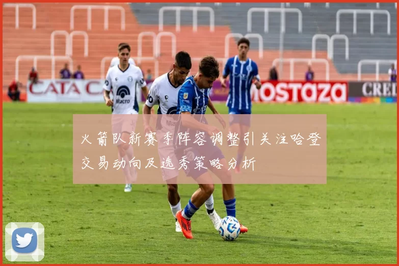火箭队新赛季阵容调整引关注哈登交易动向及选秀策略分析