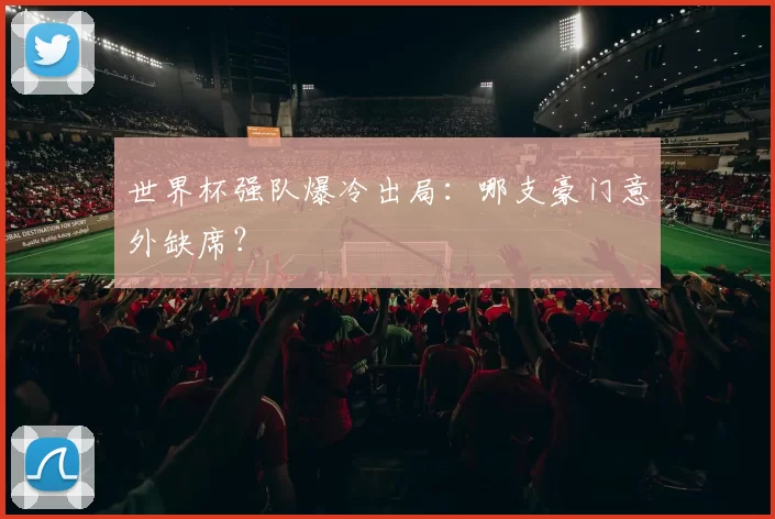 世界杯强队爆冷出局：哪支豪门意外缺席？