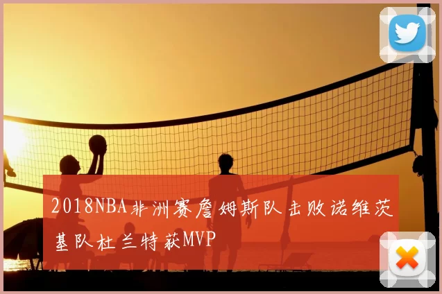2018NBA非洲赛詹姆斯队击败诺维茨基队杜兰特获MVP