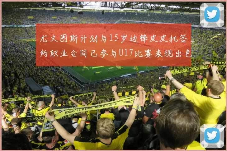 尤文图斯计划与15岁边锋皮皮托签约职业合同已参与U17比赛表现出色