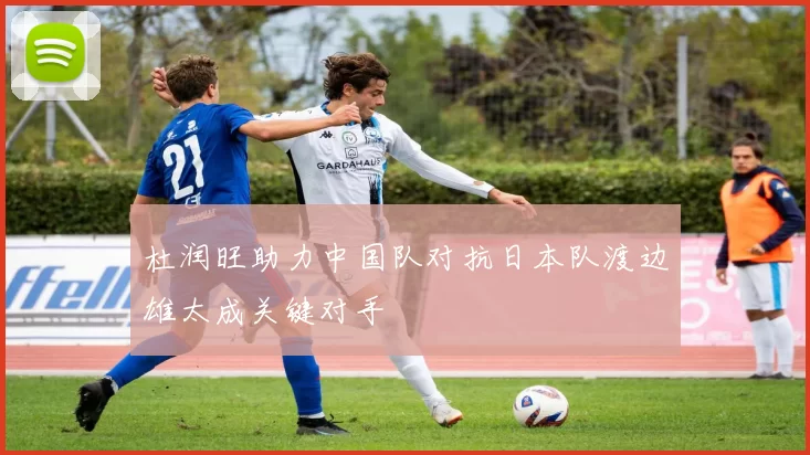 杜润旺助力中国队对抗日本队渡边雄太成关键对手