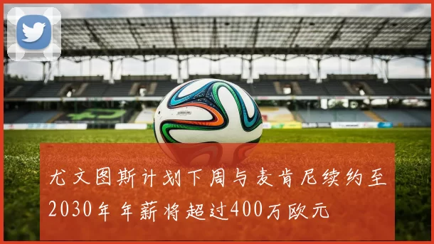 尤文图斯计划下周与麦肯尼续约至2030年年薪将超过400万欧元