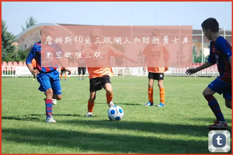 詹姆斯40分三双湖人加时胜勇士库里空砍准三双