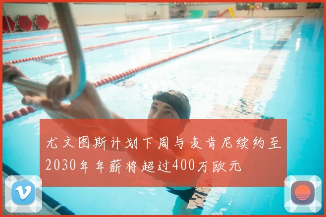 尤文图斯计划下周与麦肯尼续约至2030年年薪将超过400万欧元