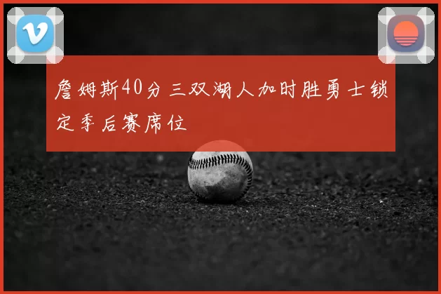 詹姆斯40分三双湖人加时胜勇士锁定季后赛席位