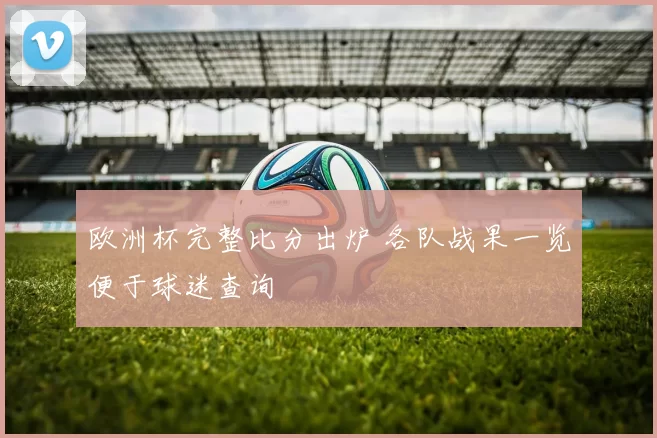 欧洲杯完整比分出炉 各队战果一览便于球迷查询