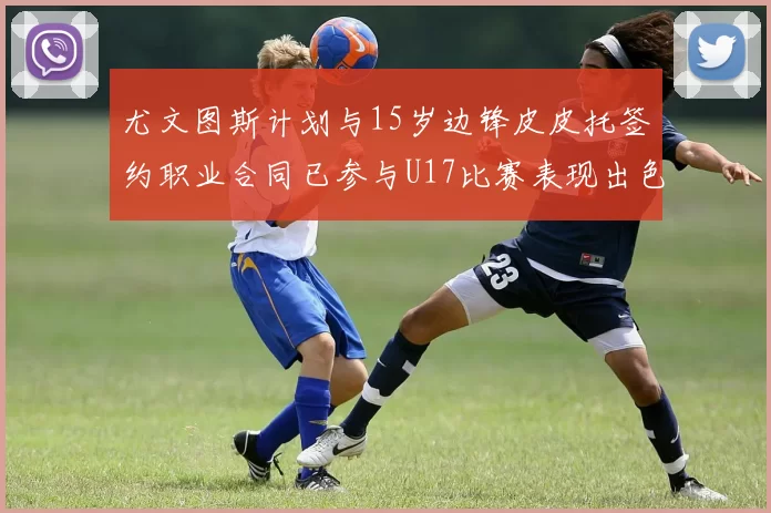 尤文图斯计划与15岁边锋皮皮托签约职业合同已参与U17比赛表现出色