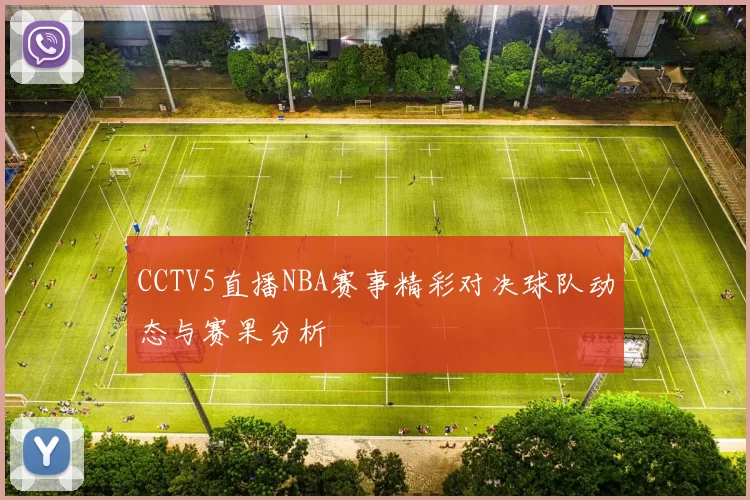 CCTV5直播NBA赛事精彩对决球队动态与赛果分析