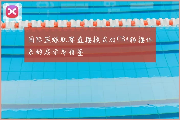 国际篮球联赛直播模式对CBA转播体系的启示与借鉴
