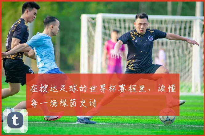 在搜达足球的世界杯赛程里，读懂每一场绿茵史诗
