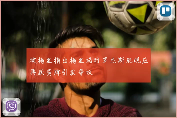 埃梅里指出梅里诺对罗杰斯犯规应再获黄牌引发争议