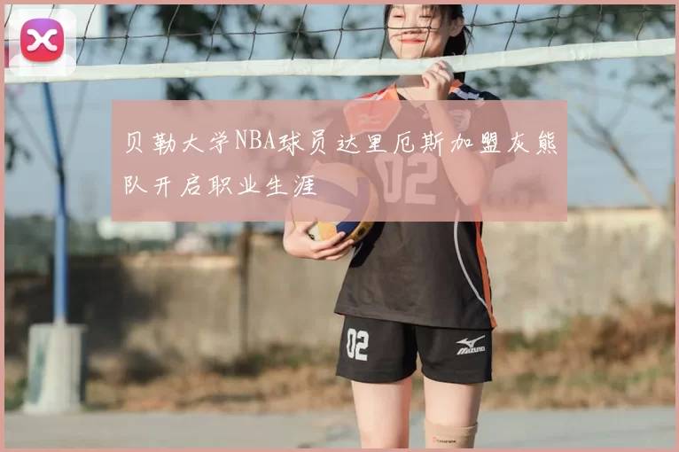 贝勒大学NBA球员达里厄斯加盟灰熊队开启职业生涯