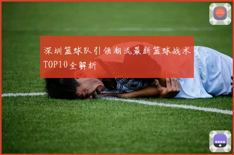 深圳篮球队引领潮流最新篮球战术TOP10全解析