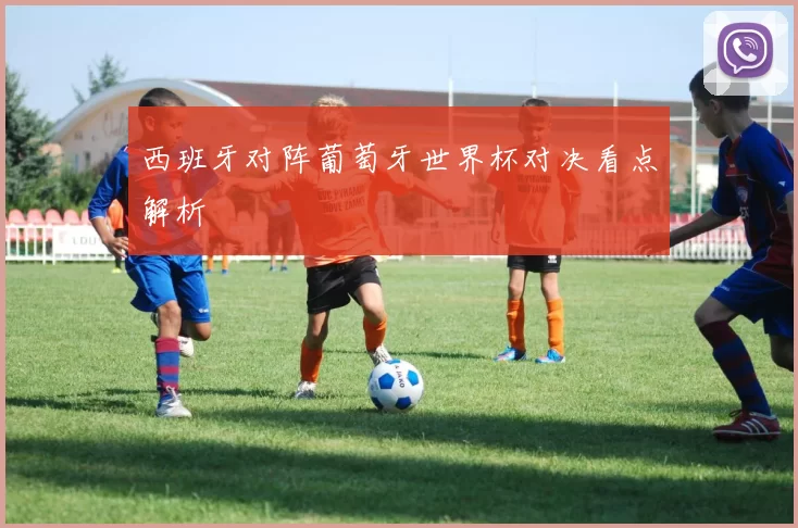 西班牙对阵葡萄牙世界杯对决看点解析