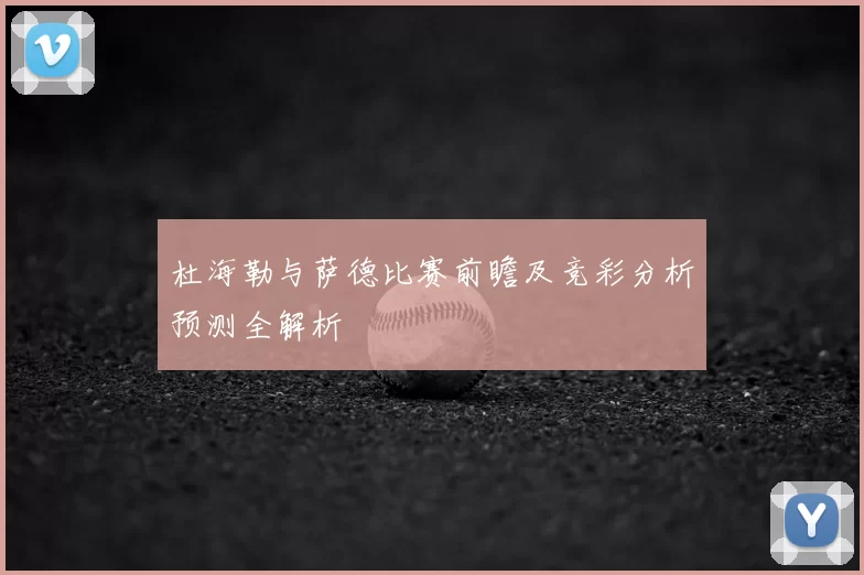 杜海勒与萨德比赛前瞻及竞彩分析预测全解析
