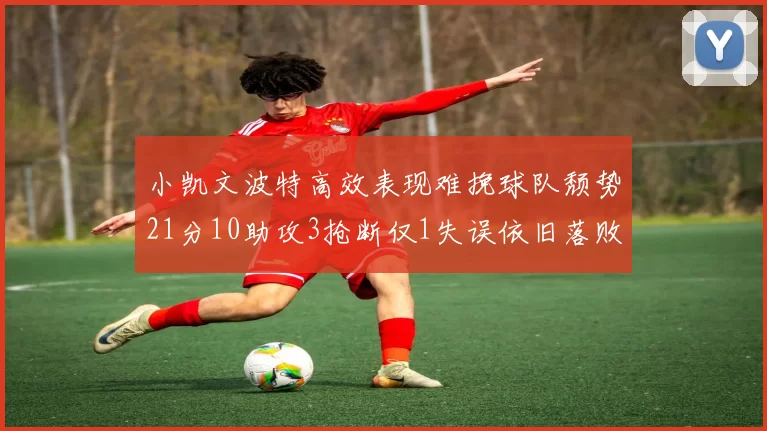 小凯文波特高效表现难挽球队颓势21分10助攻3抢断仅1失误依旧落败