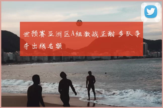 世预赛亚洲区A组激战正酣 多队争夺出线名额