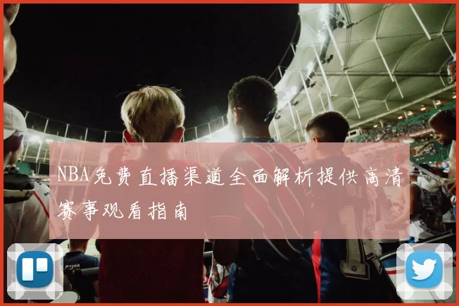 NBA免费直播渠道全面解析提供高清赛事观看指南
