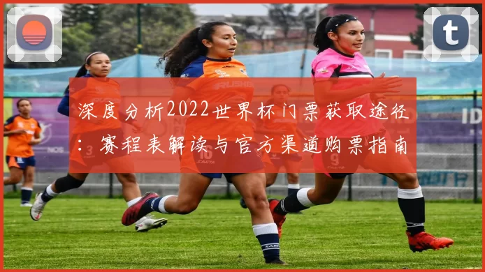 深度分析2022世界杯门票获取途径:赛程表解读与官方渠道购票指南