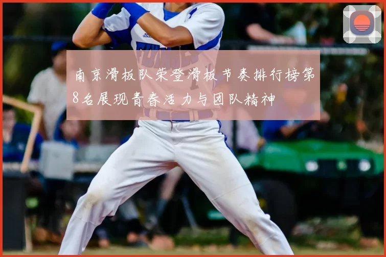 南京滑板队荣登滑板节奏排行榜第8名展现青春活力与团队精神