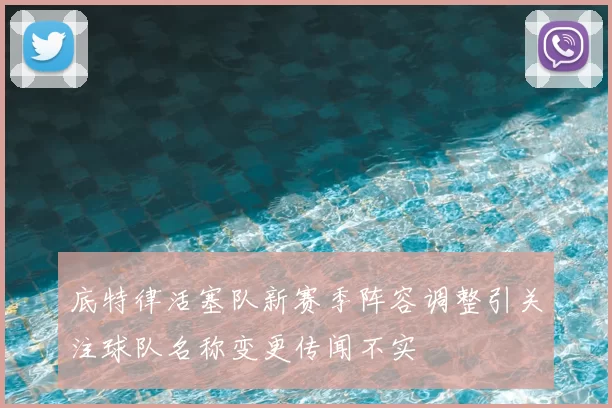 底特律活塞队新赛季阵容调整引关注球队名称变更传闻不实