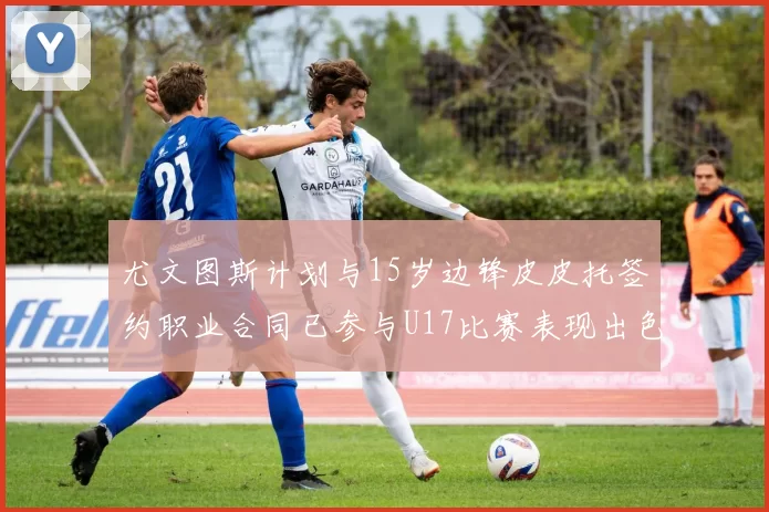 尤文图斯计划与15岁边锋皮皮托签约职业合同已参与U17比赛表现出色