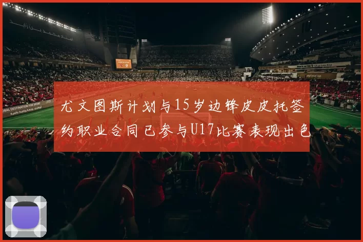 尤文图斯计划与15岁边锋皮皮托签约职业合同已参与U17比赛表现出色