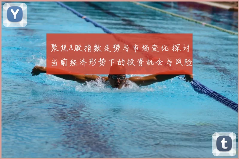 聚焦A股指数走势与市场变化 探讨当前经济形势下的投资机会与风险