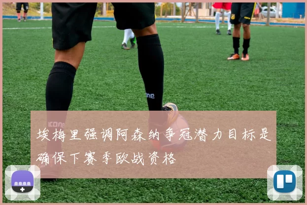 埃梅里强调阿森纳争冠潜力目标是确保下赛季欧战资格