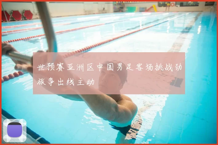 世预赛亚洲区中国男足客场挑战劲旅争出线主动