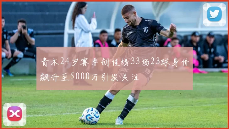 青木24岁赛季创佳绩33场23球身价飙升至5000万引发关注