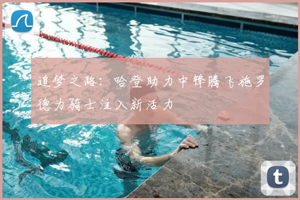 追梦之路:哈登助力中锋腾飞施罗德为骑士注入新活力
