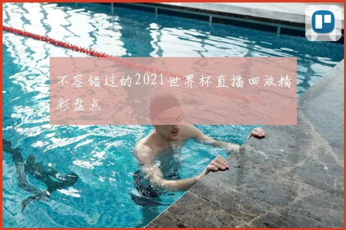 不容错过的2021世界杯直播回放精彩盘点